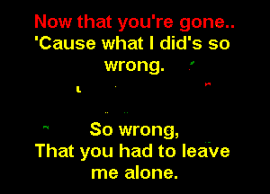 Now that you're gone..
'Cause what I did's so
wrong. .'

So wrong, -
That you had to leave
me alone.
