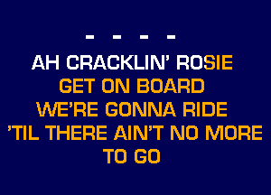 AH CRACKLIN' ROSIE
GET ON BOARD
WERE GONNA RIDE
'TIL THERE AIN'T NO MORE
TO GO