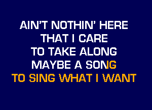 AIN'T NOTHIN' HERE
THAT I CARE
TO TAKE ALONG
MAYBE A SONG
TO SING WHAT I WANT