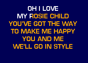 OH I LOVE
MY ROSIE CHILD
YOU'VE GOT THE WAY
TO MAKE ME HAPPY
YOU AND ME
WE'LL GO IN STYLE