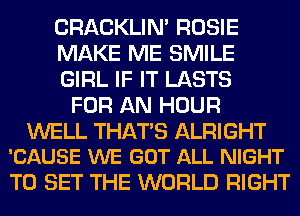 CRACKLIN' ROSIE

MAKE ME SMILE

GIRL IF IT LASTS
FOR AN HOUR

WELL THATS ALRIGHT
'CAUSE WE GOT ALL NIGHT

TO SET THE WORLD RIGHT