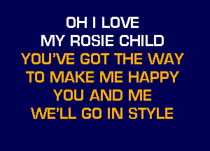 OH I LOVE
MY ROSIE CHILD
YOU'VE GOT THE WAY
TO MAKE ME HAPPY
YOU AND ME
WE'LL (30 IN STYLE