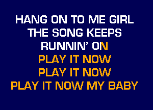 HANG ON TO ME GIRL
THE SONG KEEPS
RUNNIN' 0N
PLAY IT NOW
PLAY IT NOW
PLAY IT NOW MY BABY