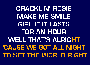 CRACKLIN' ROSIE

MAKE ME SMILE

GIRL IF IT LASTS
FOR AN HOUR

WELL THATS ALRIGHT
'CAUSE WE GOT ALL NIGHT

TO SET THE WORLD RIGHT