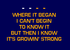 WHERE IT BEGAN
I CAN'T BEGIN
TO KNOW IT
BUT THEN I KNOW
ITS GROWN STRONG