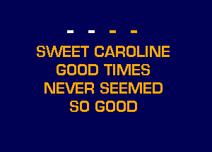 SINEET CAROLINE
GOOD TIMES
NEVER SEEMED
SO GOOD

g