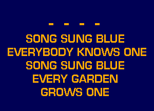 SONG SUNG BLUE
EVERYBODY KNOWS ONE
SONG SUNG BLUE
EVERY GARDEN
GROWS ONE