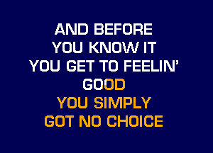 AND BEFORE
YOU KNOW IT
YOU GET TO FEELIM

GOOD
YOU SIMPLY
BUT NO CHOICE