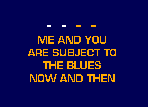 ME AND YOU
ARE SUBJECT TO

THE BLUES
NOW AND THEN