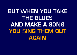 BUT WHEN YOU TAKE
THE BLUES
AND MAKE A SONG
YOU SING THEM OUT
AGAIN