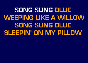 SONG SUNG BLUE
WEEPING LIKE A WILLOW
SONG SUNG BLUE
SLEEPIM ON MY PILLOW