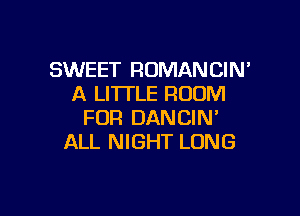 SWEET ROMANCIN
A LITI'LE ROOM

FOR DANCIN'
ALL NIGHT LONG