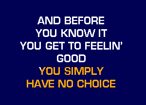 AND BEFORE
YOU KNOW IT
YOU GET TO FEELIN'
GOOD
YOU SIMPLY
HAVE NO CHOICE