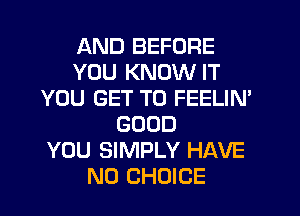 AND BEFORE
YOU KNOW IT
YOU GET TO FEELIM
GOOD
YOU SIMPLY HAVE
NO CHOICE