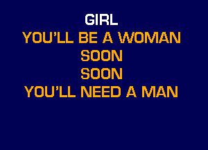 GIRL

YOU'LL BE A WOMAN
SOON
SOON

YOU'LL NEED A MAN
