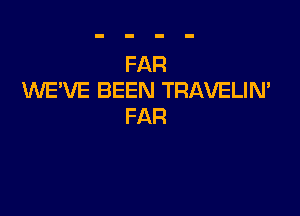 FAR
UVE'VE BEEN TRAVELIN'

FAR