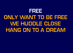 FREE
ONLY WANT TO BE FREE
WE HUDDLE CLOSE
HANG ON TO A DREAM