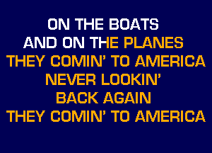 ON THE BOATS
AND ON THE PLANES
THEY COMIM T0 AMERICA
NEVER LOOKIN'
BACK AGAIN
THEY COMIM T0 AMERICA