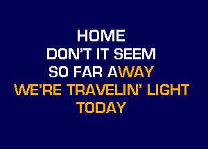 HOME
DON'T IT SEEM
SO FAR AWAY

WE'RE TRAVELIN' LIGHT
TODAY