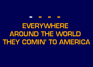 EVERYWHERE
AROUND THE WORLD
THEY COMIM T0 AMERICA