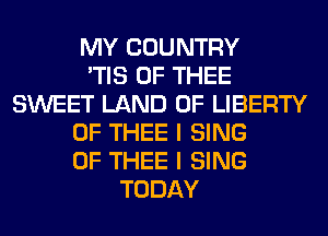 MY COUNTRY
'TIS 0F THEE
SWEET LAND OF LIBERTY
0F THEE I SING
0F THEE I SING
TODAY