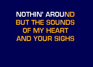 NOTHIN' AROUND
BUT THE SOUNDS
OF MY HEART

AND YOUR SIGHS