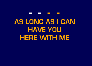 AS LONG AS I CAN
HAVE YOU

HERE WITH ME