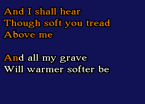 And I shall hear
Though soft you tread
Above me

And all my grave
Will warmer softer be