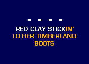 RED CLAY STICKIN'

TO HER TIMBERLAND
BOOTS