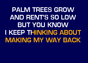 PALM TREES GROW
AND RENTS 80 LOW
BUT YOU KNOW
I KEEP THINKING ABOUT
MAKING MY WAY BACK