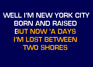 WELL I'M NEW YORK CITY
BORN AND RAISED
BUT NOW '11 DAYS
I'M LOST BETWEEN

TWO SHORES