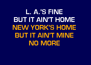 L. A33 FINE
BUT IT AIMT HOME
NEW YORK'S HOME
BUT IT AINW MINE

NO MORE