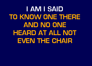 I AM I SAID
TO KNOW ONE THERE
AND NO ONE
HEARD AT ALL NOT
EVEN THE CHAIR