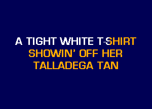 A TIGHT WHITE TSHIRT
SHOWIN' OFF HER
TALLADEGA TAN

g