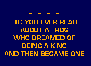 DID YOU EVER READ
ABOUT A FROG
WHO DREAMED OF
BEING A KING
AND THEN BECAME ONE