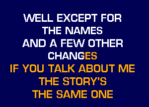 WELL EXCEPT FOR
THE NAMES

AND A FEW OTHER
CHANGES

IF YOU TALK ABOUT ME
THE STORY'S
THE SAME ONE