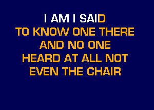 I AM I SAID
TO KNOW ONE THERE
AND NO ONE
HEARD AT ALL NOT
EVEN THE CHAIR