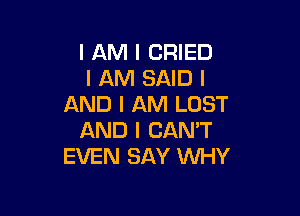 I AM I CRIED
I AM SAID I
AND I AM LOST

AND I CAN'T
EVEN SAY WHY