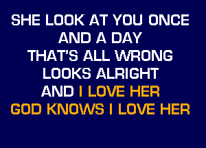 SHE LOOK AT YOU ONCE
AND A DAY
THAT'S ALL WRONG
LOOKS ALRIGHT
AND I LOVE HER
GOD KNOWS I LOVE HER