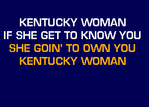 KENTUCKY WOMAN
IF SHE GET TO KNOW YOU
SHE GOIN' TO OWN YOU
KENTUCKY WOMAN