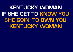 KENTUCKY WOMAN
IF SHE GET TO KNOW YOU
SHE GOIN' TO OWN YOU
KENTUCKY WOMAN