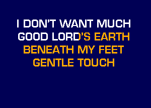 I DON'T WANT MUCH
GOOD LURD'S EARTH
BENEATH MY FEET
GENTLE TOUCH