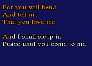 For you will bend

And tell me
That you love me

And I shall sleep in
Peace until you come to me
