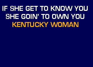 IF SHE GET TO KNOW YOU
SHE GOIN' TO OWN YOU
KENTUCKY WOMAN