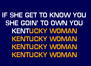 IF SHE GET TO KNOW YOU
SHE GOIN' TO OWN YOU
KENTUCKY WOMAN
KENTUCKY WOMAN
KENTUCKY WOMAN
KENTUCKY WOMAN