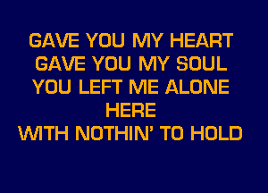 GAVE YOU MY HEART
GAVE YOU MY SOUL
YOU LEFT ME ALONE
HERE
WITH NOTHIN' TO HOLD