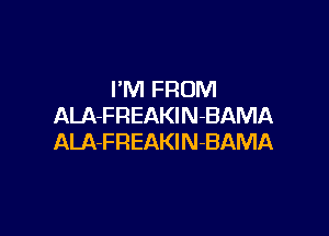 I'M FROM
ALA-FREAKlN-BAMA

ALA-FREAKlN-BAMA