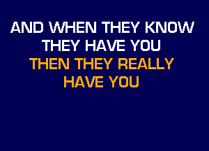 AND WHEN THEY KNOW
THEY HAVE YOU
THEN THEY REALLY
HAVE YOU