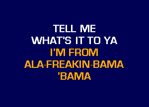 TELL ME
WHAT'S IT TO YA
I'M FROM

ALA-FREAKlN-BAMA
'BAMA