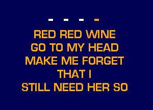 RED RED WINE
GO TO MY HEAD
MAKE ME FORGET
THAT I
STILL NEED HER SO